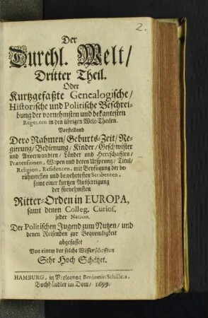 3: Die Durchläuchtige Welt/ Oder Kurtzgefaßte Genealogische/ Historische und Politische Beschreibung/ meist aller jetztlebenden Durchläuchtigen Hohen Personen/ sonderlich in Europa : Als Käyser/ Könige/ Chur- und Fürsten/ Ertz-Bischöfe/ Bischöfe/ ... nebst den vornehmsten und bekandtesten Regenten im übrigen Theilen der Welt. In Vorstellung Dero Nahmen/ Geburts-Zeit/ Regierung/ ... und den Im Anhange Einer kurtzen Beschreibung der fürnehmsten Ritter-Orden in Europa ...