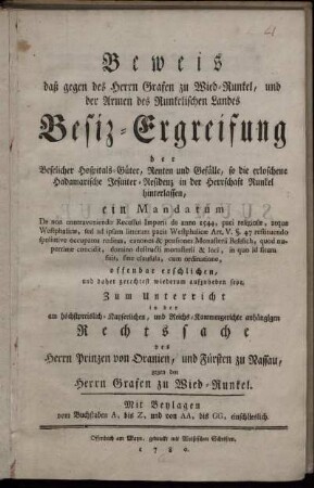 Beweis daß gegen des Herrn Grafen zu Wied-Runkel, und der Armen des Runkelischen Landes Besiz-Ergreifung der Beselicher Hospitals-Güter, Renten und Gefälle, so die erloschene Hadamarische Jesuiter-Residenz in der Herrschaft Runkel hinterlassen, ein Mandatum De non contraveniendo Recessui Imperii de anno 1544, paci religiosæ, atque Westphalicæ ... offenbar erschlichen, und daher gerechtest wiederum aufzuheben seye : Zum Unterricht in der am höchstpreislich- Kayserlichen, und Reichs-Kammergerichte anhängigen Rechtssache des Herrn Prinzen von Oranien, und Fürsten zu Nassau, gegen den Grafen zu Wied-Runkel ; Mit Beylagen vom Buchstaben A, bis Z, und von AA, bis GG, einschlieslich