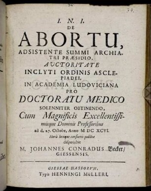 De Abortu, Adsistente Summi Archiatri Praesidio, Auctoritate Inclyti Ordinis Asclepiadei ... Pro Doctoratu Medico Solenniter Obtinendo ... ad d. 27. Octobr. Anno MDCXCVI. ... disputabit M. Johannes Conradus Becker/ Giessensis.