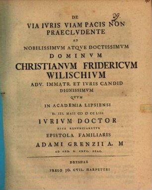De via iuris, viam pacis non praecludente, ad nobilissimum atque doctissimum dominum Christianum Fridericum Wilischium ... quum in academia Lipsiensi ... iurium doctor rite renunciaretur epistola familiaris Adami Grenzii