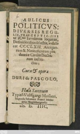 AULICUS || POLITICVS:|| DIVERSIS REGU-||LIS, PRAECEPTIS: SIVE || ut ICtus Iavolenus loquitur,|| Definitionibus selectis, videli=||cet CCCLXII Antiquo-||rum & Neotericorum pru-||dentiae Civilis Docto-||rum instru-||ctus;|| Cura et opera || DURI de PASCOLO.||