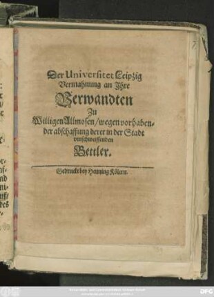 Der Universitet Leipzig Vermahnung an Ihre Verwandten Zu Willigen Allmosen/ wegen vorhabender abschaffung derer in der Stadt umschweiffenden Bettler