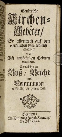 Geistreiche Kirchen-Gebeter : So allermeist auf den öffentlichen Gottesdienst gerichtet ; Nun Mit andächtigen Gebeten vermehret. Wie auch bey der Buß, Beicht und Communion andächtig zu gebrauchen.