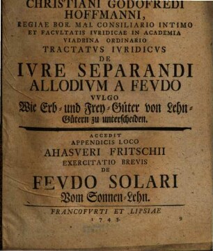 Christiani Godofredi Hoffmanni, Regiae Bor. Mai. Consiliario Intimo Et Facultatis Iuridicae In Academia Viadrina Ordinario Tractatus Iuridicus De Iure Separandi Allodium A Feudo Vulgo Wie Erb- und Frey-Güter von Lehn-Gütern zu unterscheiden : Accedit Appendicis Loco Ahasveri Fritschii Exercitatio Brevis De Feudo Solari Vom Sonnen-Lehn