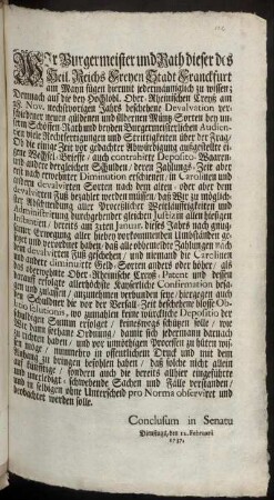 Wir Burgermeister und Rath dieser des Heil. Reichs freyen Stadt Franckfurt am Mayn fügen hiermit jedermänniglich zu wissen; Demnach auf die bey Hochlöbl. Ober-Rheinischen Creyß am 28. Nov. nechstvorigen Jahrs beschehene Devalvation verschiedener neuen güldenen und silbernen Müntz-Sorten bey unserm Schöffen-Rath und beyden Burgermeisterlichen Audientien viele Rechtfertigungen und Strittigkeiten über die Frag, Ob die einige Zeit vor gedachter Abwürdigung außgestellte eigene Wechsel-Brieffe, ... und andere dergleichen Schulden, deren Zahlung-Zeit aber erst nach erwehnter Diminution erschienen, ... nach dem alten- oder aber dem devalvirten Fuß bezahlet werden müssen, daß Wir ... bereits am 31ten Januar. dieses Jahrs ... gesetzet und verordnet haben, daß alle ... Zahlungen nach dem devalvirten Fuß geschehen, ... : Conclusum in Senatu, Dienstags den 12. Febr. 1737