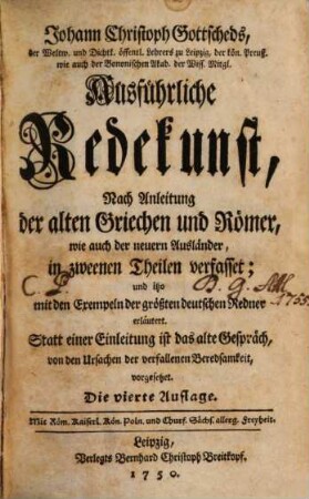 Johann Christoph Gottscheds, der Weltw. und Dichtk. öffentl. Lehrers zu Leipzig ... Ausführliche Redekunst : Nach Anleitung der alten Griechen und Römer, wie auch der neuern Ausländer, in zweenen Theilen verfasset; und itzo mit den Exempeln der größten deutschen Redner erläutert