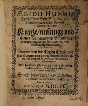 Aegidii Hunii Der heiligen Schrifft Doctoris ... Kurtze, einfeltige vnd in Gottes Wort gegründte Bekandtnus ... Darinn von der Person Christi vnd jhrer Mayestet, nach der angenommenen Menschheit, vnd sonderlich de Omnipraesentia hominis Christi, gehandelt wird : Allen frommen Christen zu Nutz ... ; Sambt beygefügter Censur H. Doctoris Tilemanni Heshusii vber ermelte Confession