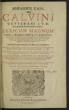 Iohannis Kahl Aliàs Calvini Wetterani ... Lexicon Magnum Ivris Caearei Simvl, & Canonici, Feudalis Item, Civilis, Criminalis, Theoretici, ac Practici : &amp; in Schola, &amp; in Foro usitatarum, ac tum ex ipso iuris Utriusque Corpore, tum ex Doctoribus &amp; Gossis, tam veteribus, quàm recentioribus collectarum vocum Pinus: Simul &amp; Locorum communium, &amp; Dictionarii vicem sustinens; Feudale Lexicon; Leges Ac Magistratus Romanos; &amp; caetera huic Operi adiecta vide in complemento, post finem Operis ipsius; Collectum vero est Hoc Opus Ex Collatis Inter Sese Iuridicis, quotquot hactenus ferè prodierunt, &amp; antiquioribus &amp; recentioribus Lexicis