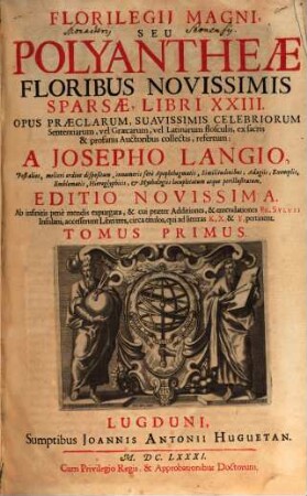 Florilegii Magni Seu Polyantheae Floribus Novissimis Sparsae Libri XXIII : Opus Praeclarum, Suavissimis Celebriorum Sententiarum vel Graecarum vel Latinarum flosculis, ex sacris & profanis Auctoribus collectis refertum. 1