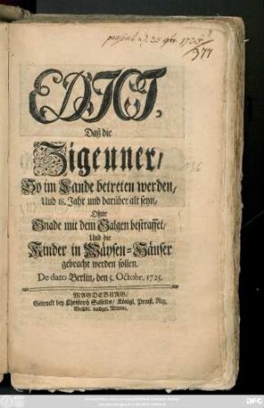 Edict, Daß die Zigeuner, So im Lande betreten werden, Und 18. Jahr und darüber alt seyn, Ohne Gnade mit dem Galgen bestraffet, Und die Kinder in Wäysen-Häuser gebracht werden sollen : De dato Berlin, den 5. Octobr. 1725.