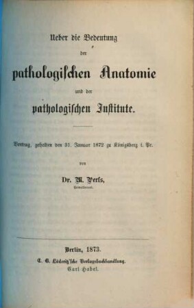 Ueber die Bedeutung der pathologischen Anatomie und der pathologischen Institute : Vortrag, gehalten den 31. Januar 1872 zu Königsberg i. Pr.