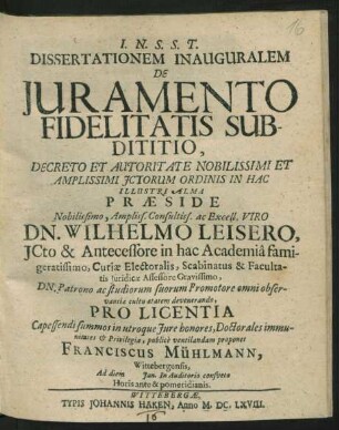 Dissertationem Inauguralem De Iuramento Fidelitatis Subdititio, Decreto Et Autoritate Nobilissimi Et Amplissimi ICtorum Ordinis In Hac Illustri Alma Praeside ... Dn. Wilhelmo Leisero, ICto ... publice ventilandam proponet Franciscus Mühlmann, Wittebergensis ... Ad diem Ian. In Auditorio consueto Horis ante & pomeridianis