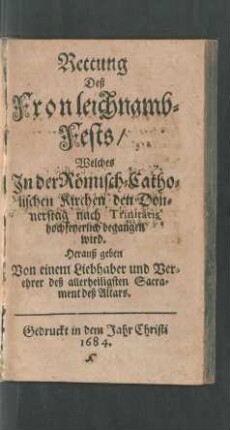 Rettung Deß Fronleichnamb-Fests/ Welches In der Römisch-Catholischen Kirchen den Donnerstag nach Trinitatis hochfeyerlich begangen wird : Herauß geben Von einem Liebhaber und Verehrer deß allerheiligsten Sacrament deß Altars