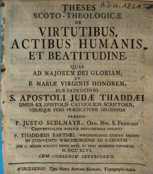 Theses Scoto-Theologicae De Virtutibus, Actibus Humanis, Et Beatitudine : Quas Ad Majorem Dei Gloriam Et B. Mariae Virginis Honorem Sub Patrocinio S. Apostoli Judae Thaddaei...