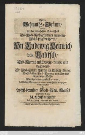 Bittere Wehmuths-Thränen, Welche über den unverhofften Todes-Fall Des Hoch-Wohlgebohrnen nunmehro Höchst-seligsten Herrn, Hn. Ludewig Heinrich von Kalitsch, Erb-Herrns auf Dobritz, Nutha und Hagendorff, Sr. Hoch-Fürstl. Durchl. zu Anhalt-Zerbst Hochbestallten Land-Cammer- auch Hof- und Regierungs-Raths, Meines gewesenen grossen Patroni, das schuldige Mitleyden und die verbundene Pflicht zu bezeugen, häuffig vergossen Des Höchst-betrübten Hoch-Adel. Hauses Ergebenster Diener, M. Christian Kuhn, Past. in Dobritz, Grimme und Reuden