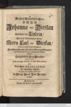 Als Die Hoch-Wohlgebohrne Frau, Frau Johanna von Dieskau Gebohrne von Löserin, Des ... Herrn Carl von Dieskau, Erbherrn auff Dieskau und Lochau [et]c. Jhro Königl. Majestät in Preussen Hochbetrauten Geheimden- und Regierungs-Raths im Hertzogthum Magdeburg [et]c. Hochgeliebteste Frau Gemahlin, Den 4. Jun. 1715. durch eine seelige Erlösung die ewige Ruhe gefunden, Solten Gegen Seine Excellence Jhr empfindliches Mitleiden In folgender Trost-Schrifft zu erkennen geben die Königl. Preuß. Thal-Gerichten in Halle