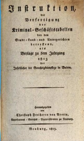 Instruktion, die Verfertigung der Kriminal-Geschäftstabellen bey den Stadt-, Land- und Untergerichten betreffend : als Beylage zu dem Jahrgang 1813 der Jahrbücher der Gerechtigkeitspflege in Baiern