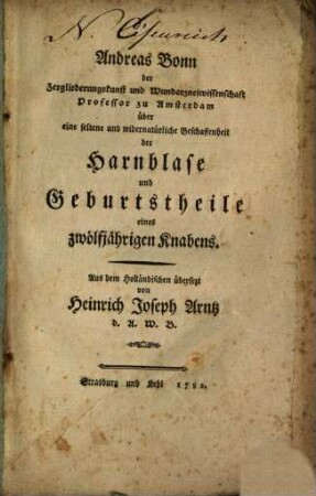 Andreas Bonn der Zergliederungskunst und Wundarzneiwissenschaft Professor zu Amsterdam über eine seltene und widernatürliche Beschaffenheit der Harnblase und Geburtstheile eines zwölfjährigen Knabens
