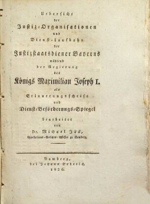 Uebersicht der Justiz-Organisationen und Dienst-Laufbahn der Justizstaatsdiener Bayerns während der Regierung des Königs Maximilian Joseph I. : als Erinnerungsschrift und Dienst-Beförderungs-Spiegel