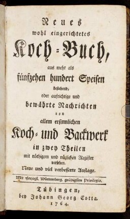 Neues wohl eingerichtetes Koch-Buch, aus mehr als fünfzehen hundert Speisen bestehend, oder aufrichtige und bewährte Nachrichten von allem ersinnlichen Koch- und Backwerk : in zwey Theilen mit nöthigem und nüzlichen Register versehen