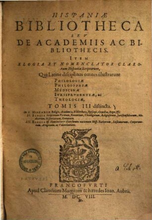 Hispaniae bibliotheca seu de academiis ac bibliothecis : item elogia et nomenclator clarorum hispaniae scriptorum, qui latine disciplinas omnes illustrarunt philologiae, philosophiae, medicinae, iurisprudentiae, ac theologiae, tomis 3 distincta. 1, Hispaniae religio, academia, bibliotheca, episcopi, concilia, reges etc.