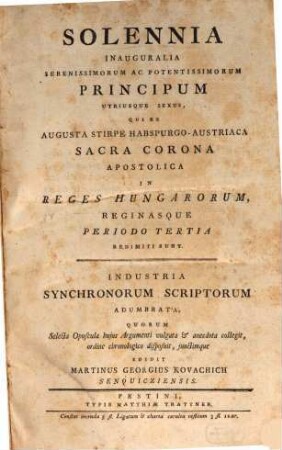 Solennia Inauguralia Serenissimorum Ac Potentissimorum Principum Utriusque Sexus, Qui Ex Augusta Stirpe Habspurgo-Austriaca Sacro Corona Apostolica In Regis Hungarorum, Reginasque Periodo Tertia Redimiti Sunt : Industria Synchronorum Scriptorum Adumbrata ...