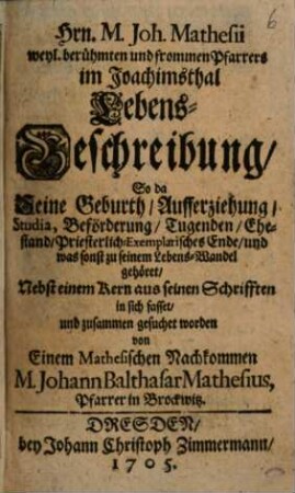 Hrn. M. Joh. Mathesii weyl. berühmten und frommen Pfarrers im Joachimsthal Lebens-Beschreibung : So da seine Geburth, Aufferziehung, Studia ... und was sonst zu seinem Lebens-Wandel gehöret, Nebst einem Kern aus seinen Schrifften in sich fasset