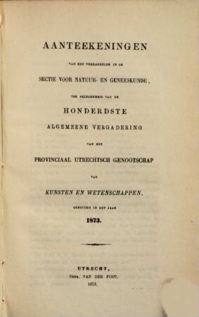 Aanteekeningen van het verhandelde in de sectie-vergaderingen van het Provinciaal Utrechts Genootschap van Kunst en Wetenschappen ter gelegenheid van de algemeene vergadering gehouden in het jaar.... 1873, 1873