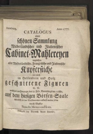 Catalogus einer schönen Sammlung Niederländischer und Italienischer Cabinet-Mahlereyen, imgleichen alte ... Kupferstiche, wie auch in Helfenbein und Holz geschnittene Figuren ... welches am Freytage, den 21 Febr. ... auf dem hiesigen Börsen-Saale... verkauft werden sollen