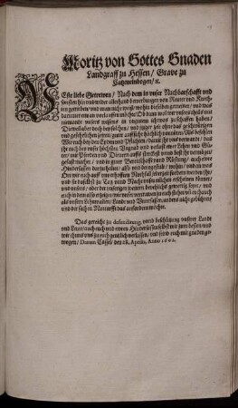 Moritz von Gottes Gnaden Landgraff zu Hessen/ Grave zu Catzenelnbogen/ [et]c. : Veste liebe Getrewen/ Nach dem in unser Nachbarschafft und sonsten hin und wider allerhand bewerbungen von Reuter und Knechten getrieben/ und man nicht weiß/ wohin dieselben gemeinet/ und was darunter etwan vorlauffen möchte ... Als befehlen Wir euch bey den Eyden und Pflichten ... das ihr euch bey unser höchsten Ungnad und verlust ewer Lehen und Güter/ mit Pferden und Dienern auffs sterckest unnd best ihr vermöget/ gefast machet ... ; Datum Cassel/ den 28. Aprilis, Anno 1602