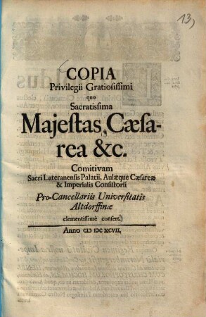 Copia privilegii gratiosissimi quo sacratissima Majestas Caesarea ... comitivam sacri Lateranensis Palatii : Aulaeque Caesareae & imperialis Consistorii Pro-Cancellariis Universitatis Altdorffinae clementissime confert.