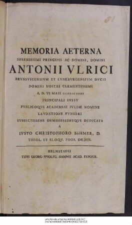 Memoria Aeterna Serenissimi Principis Ac Domini, Domini Antonii Vlrici Brvnsvicensivm Et Lvnebvrgensivm Dvcis ... A. D. VI Maii M D CCXIIII Principiali Ivssv Pvblicoqve Academiae Ivliae Nomine Lavdatione Fvnebri Svbiectissime Demissimeqve Dedicata