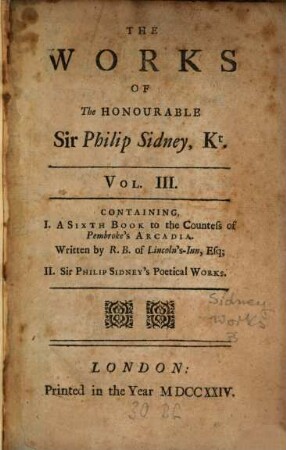 The Works Of The Honourable Sir Philip Sidney, Kt. : In Prose and Verse. In Three Volumes, 3. Containing I. A Sixth Book to the Countess of Pembroke's Arcadia. Written by R. B. of Lincoln's Inn, Esq; II. Sir Philip Sidney's Poetical Works