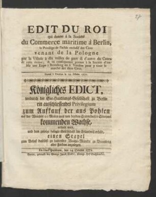 Edit Du Roi qui donne à la Société du Commerce maritime à Berlin, le Privilége de l'achât exclusif des Cires venant de la Pologne par la Vistule à dix milles de part & d'autre du Cours de cette rivière; & en consequence permet à la Société d'établir une Etape à Bromberg ou à Vordon pour y tenir le marché des dites Cires : Donné à Potsdam le 14. Octobr. 1772.
