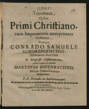 Tmemata, Quibus Primi Christianorum Imperatoris antiquitates illustrantur, Praeside Conrado Samuele Schurzfleischio ... In Congressu Disputantium publice exponet ac defendet Martinus Difenbachius, Moeno-Francofurtanus Respondens. D. X. Decembr. in Auditorio maiori