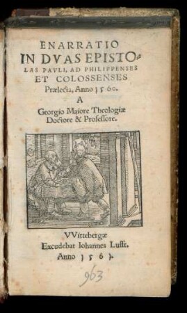 ENARRATIO || IN DVAS EPISTO=||LAS PAVLI, AD PHILIPPENSES || ET COLOSSENSES || Praelecta, Anno 1560.|| A || Georgio Maiore Theologiae || Doctore & Professore.||