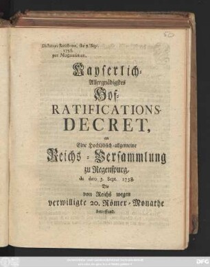 Kayserlich-Allergnädigstes Hof-Ratifications-Decret, an Eine Hochlöblich-allgemeine Reichs-Versammlung zu Regenspurg, de dato 5. Sept. 1758. Die von Reichs wegen verwilligte 20. Römer-Monathe betreffend ; Dictatum Raisbonæ, die 9. Sept. 1758. per Moguntinum