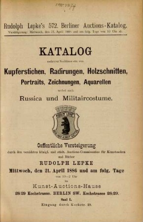 Katalog mehrerer Nachlasse etc. von Kupferstichen, Radirungen, Holzschnitten, Portraits, Zeichnungen, Aquarellen wobei auch Russica und Militaircostume : oeffentliche Versteigerung durch den vereideten königl. und städt. Auctions-Commisarius für Kunstsachen und Bücher Rudolph Lepke, Mittwoch, den 21. April 1886 und am folg. Tage von 10 - 2 Uhr im Kunst-Auctions-Hause