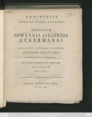 Ordinarivs Senior Et Reliqvi Assessores Memoriam Iohannis Siegfridi Ackermanni Mercatoris Qvondam Lipsiensis Solenni Oratione D. XXVII. Ian. A. C. MDCCXCII. In Avditorio Ictorvm Recolendam Indicvnt : Insvnt Responsor. Ivris VI. VII. VIII.