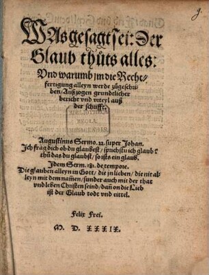 Was gesagt sei: Der Glaub thuts alles: Vnd warumb jm die Rechtfertigung alleyn werde zugeschriben, Außzogen grundtlicher bericht vnd vrteyl auß der schrifft
