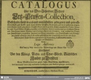 Catalogus über des Ober-Zehendner Biehlers Ertz-Stuffen-Collection : Bestehende theils in aus- und innländischen gediegenen und gewachsenen Gold- und Massiv auch Haar-Silber-Stuffen ... Welche lege Auctionis Auf den 23. May Anno 1735. ... überhaupt Vor den Königl. Pohln. und Chur-Fürstl. Sächsischen Ambte zu Dreßden Dem Meistbiethenden gegen baare Bezahlung zugeschlagen, Und ... zum Ansehen gezeigst werden soll