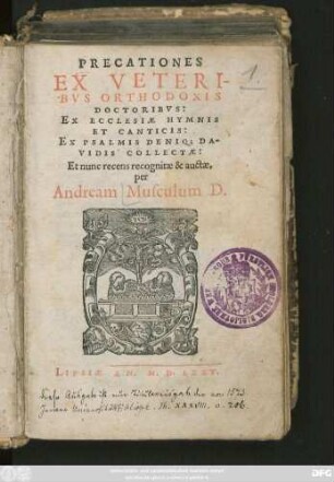PRECATIONES || EX VETERI-||BVS ORTHODOXIS || DOCTORIBVS:|| EX ECCLESIAE HYMNIS || ET CANTICIS:|| EX PSALMIS DENIQ; DA-||VIDIS COLLECTAE:|| Et nunc recognitae & auctae.|| per || Andream Musculum D.||
