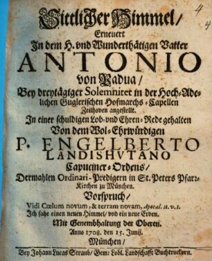 Sittlicher Himmel, Erneuert In dem H. vnd Wunderthätigen Vatter Antonio von Padua : Bey dreytägiger Solemnitet in der Hoch-Adelichen- Guglerischen Hofmarchs-Capellen Zeilhoven angestellt. In einer schuldigen Lob- vnd Ehren-Red gehalten