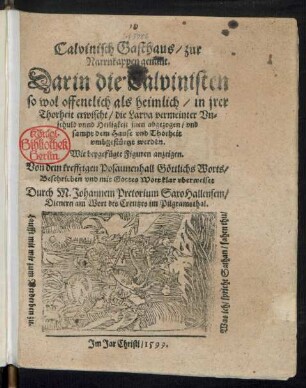 Calvinisch Gasthaus/ zur || Narrnkappen genant.|| Darin die Calvinisten || so wol offentlich als heimlich/ in jrer || Thorheit erwischt/ die Larva vermeinter Vn=||schuld vnnd Heiligkeit jnen abgezogen/ vnd || sampt dem Hause vnd Thorheit || vmbgestuertzt werden.|| ... Beschrieben vnd mit Gottes Wort klar vberweiset || Durch M. Johannem Pretorium SaxoHallensem/|| Dienern am Wort des Creutzes im Pilgramsthal.|| ... ||