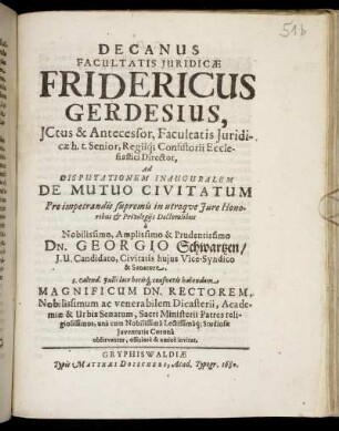 Decanus Facultatis Iuridicae Fridericus Gerdesius ... Ad Disputationem Inauguralem De Mutuo Civitatum ... a ... Dn. Georgio Schwartzen/ I.U. Candidato, Civitatis huius Vice-Syndico & Senatore, 3. Calend. Iulii ... habendam Magnificum Dn. Rectorem ... observanter, officiose & amice invitat