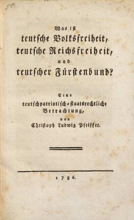 Was ist teutsche Volksfreiheit, teutsche Reichsfreiheit, und teutscher Fürstenbund? : Eine teutschpatriotisch-staatsrechtliche Betrachtung