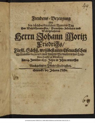 Freudens-Bezeugung über den höchsterfreulichen Namens-Tag Des ... Herrn Johann Moritz Friedrichs/ Fürstl. Sächß. wohlbestalten Eisenachischen Wittumbs-Secretarii, ... : Am 24. Junii des 1655. Jahrs in Jehna entworffen von Nachgesetzten Pflicht-schuldigsten
