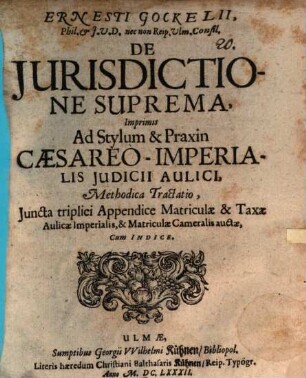 Ernesti Gockelii, Phil. & I.U.D. nec non Reip. Ulm. Consil. De Iurisdictione Suprema, Imprimis Ad Stylum & Praxin Caesareo-Imperialis Iudicii Aulici, Methodica Tractatio : Iuncta triplici Appendice Matriculae & Taxae Aulicae Imperialis, & Matriculae Cameralis auctae, Cum Indice