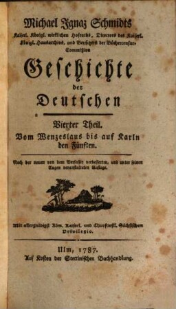 Michael Ignaz Schmidts Kaiserl. Königl. wirklichen Hofraths, Directors des Kaiserl. Königl. Hausarchivs, und Beysitzers der Büchercensur-Commißion Geschichte der Deutschen, 4. Vom Wenzeslaus bis auf Karln den Fünften