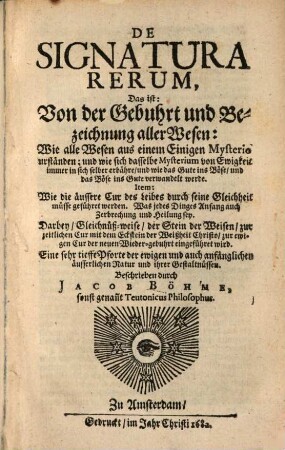 De Signatura Rerum, Das ist: Von der Gebuhrt und Bezeichnung aller Wesen : Wie alle Wesen aus einem Einigen Mysterio urständen; und wie sich dasselbe Mysterium von Ewigkeit immer in sich selber erbähre, und wie das Gute ins Böse, und das Böse ins Gute verwandelt werde. Item: Wie die äussere Cur des Leibes durch seine Gleichheit müsse geführet werden. Was jedes Dinges Anfang auch Zerbrechung und Heilung sey ...